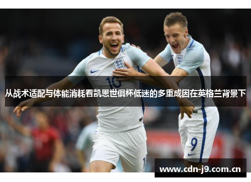 从战术适配与体能消耗看凯恩世俱杯低迷的多重成因在英格兰背景下