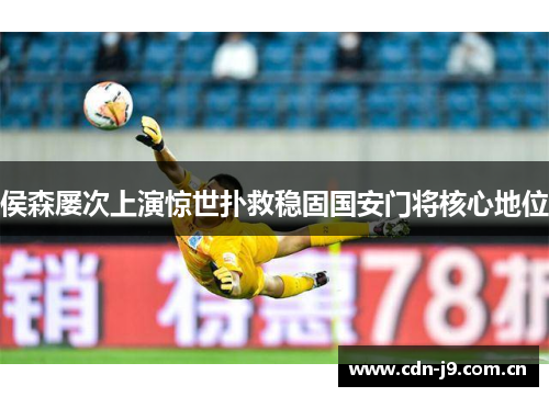侯森屡次上演惊世扑救稳固国安门将核心地位 侯森屡次上演惊世扑救稳固国安门将核心地位