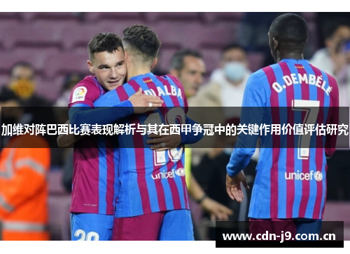 加维对阵巴西比赛表现解析与其在西甲争冠中的关键作用价值评估研究 加维对阵巴西比赛表现解析与其在西甲争冠中的关键作用价值评估研究