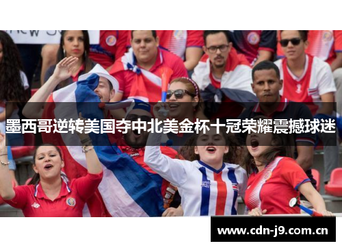 墨西哥逆转美国夺中北美金杯十冠荣耀震撼球迷